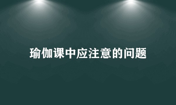 瑜伽课中应注意的问题
