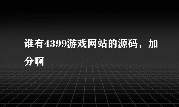 谁有4399游戏网站的源码，加分啊