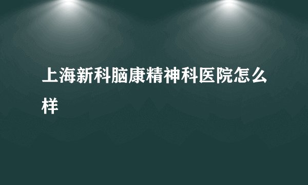 上海新科脑康精神科医院怎么样