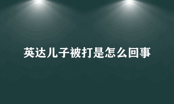 英达儿子被打是怎么回事