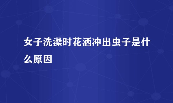 女子洗澡时花洒冲出虫子是什么原因