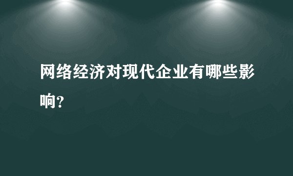 网络经济对现代企业有哪些影响?