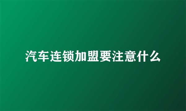 汽车连锁加盟要注意什么