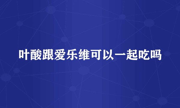 叶酸跟爱乐维可以一起吃吗