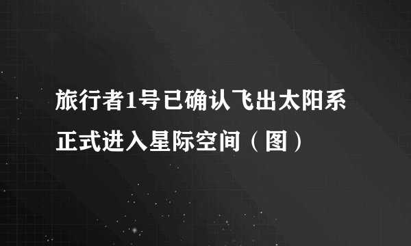 旅行者1号已确认飞出太阳系正式进入星际空间（图）