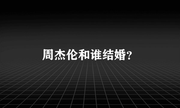 周杰伦和谁结婚？