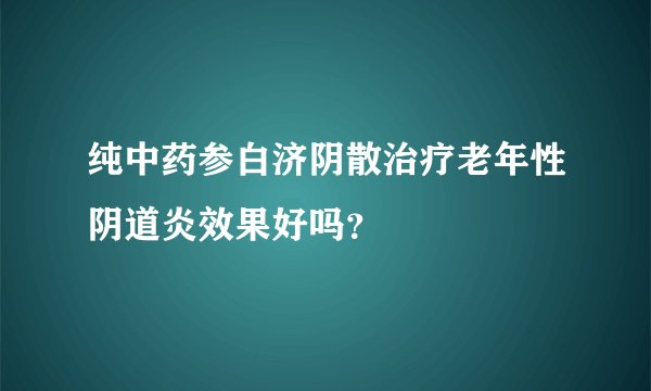 纯中药参白济阴散治疗老年性阴道炎效果好吗？