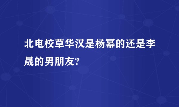 北电校草华汉是杨幂的还是李晟的男朋友?