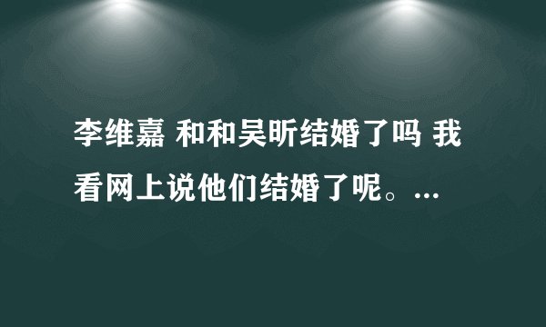李维嘉 和和吴昕结婚了吗 我看网上说他们结婚了呢。有没有这个情