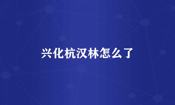 兴化杭汉林怎么了