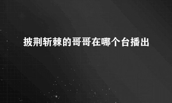 披荆斩棘的哥哥在哪个台播出