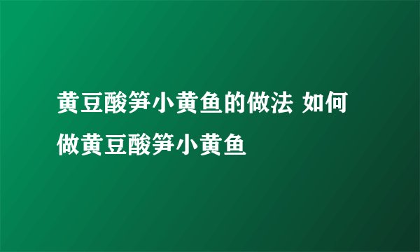 黄豆酸笋小黄鱼的做法 如何做黄豆酸笋小黄鱼