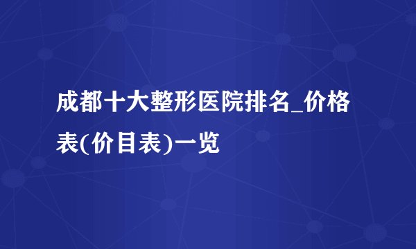 成都十大整形医院排名_价格表(价目表)一览