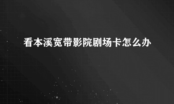 看本溪宽带影院剧场卡怎么办