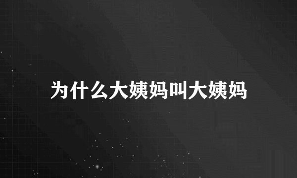 为什么大姨妈叫大姨妈