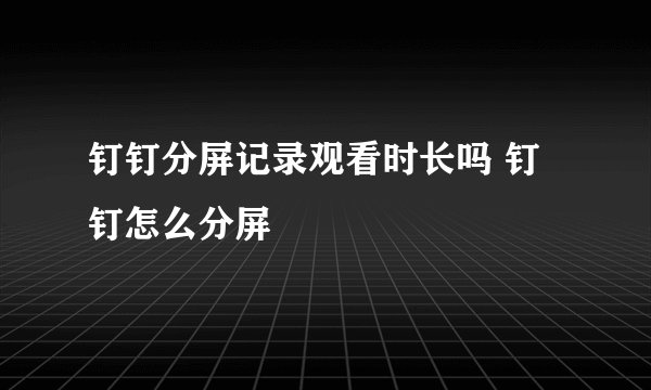 钉钉分屏记录观看时长吗 钉钉怎么分屏