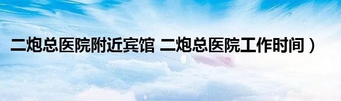 二炮总医院附近宾馆 二炮总医院工作时间）