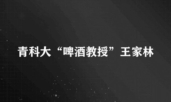 青科大“啤酒教授”王家林