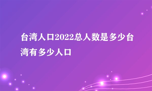 台湾人口2022总人数是多少台湾有多少人口
