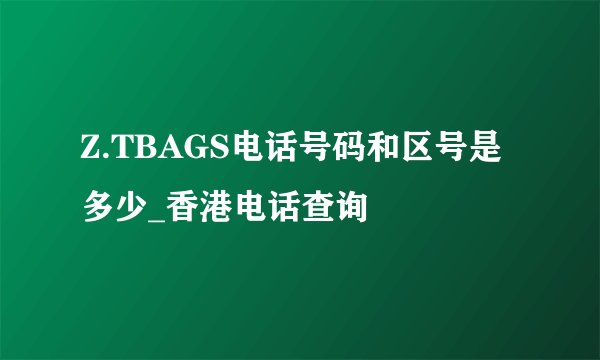 Z.TBAGS电话号码和区号是多少_香港电话查询