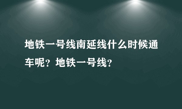 地铁一号线南延线什么时候通车呢?地铁一号线?