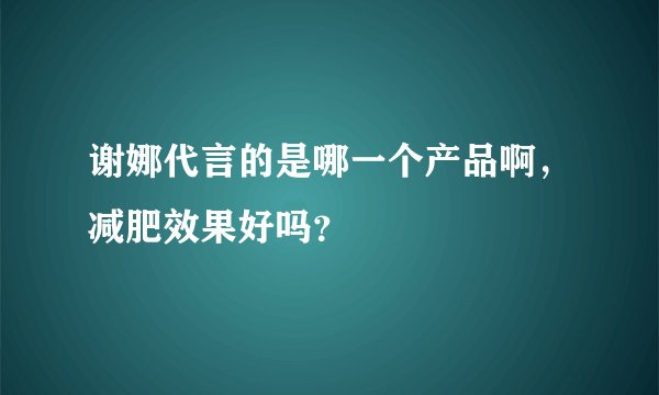 谢娜代言的是哪一个产品啊，减肥效果好吗？