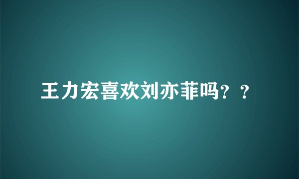 王力宏喜欢刘亦菲吗？？
