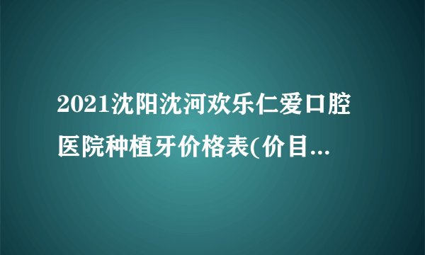2021沈阳沈河欢乐仁爱口腔医院种植牙价格表(价目表)怎么样?