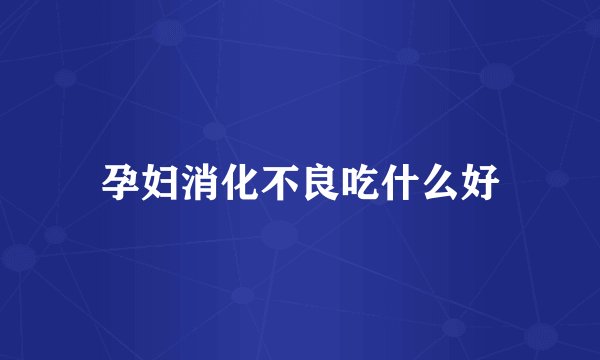 孕妇消化不良吃什么好