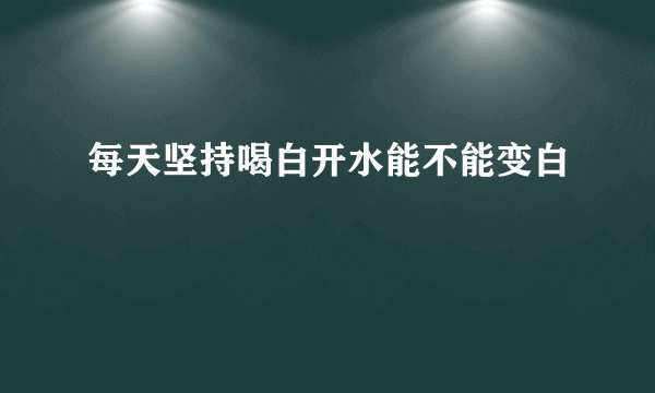 每天坚持喝白开水能不能变白