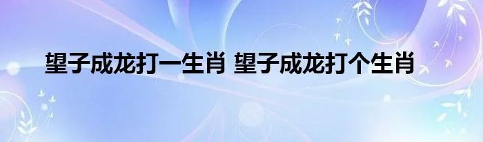 望子成龙打一生肖 望子成龙打个生肖