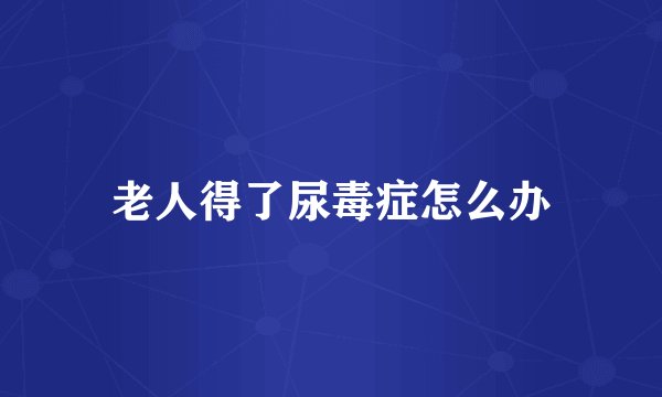 老人得了尿毒症怎么办