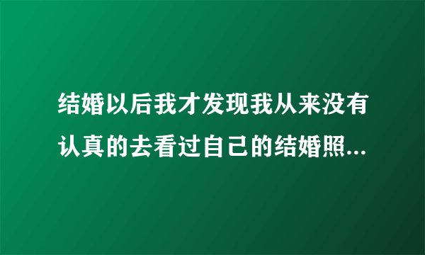 结婚以后我才发现我从来没有认真的去看过自己的结婚照，是不是因为婚姻让我们忘记了一些东西呢？