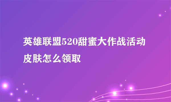 英雄联盟520甜蜜大作战活动皮肤怎么领取