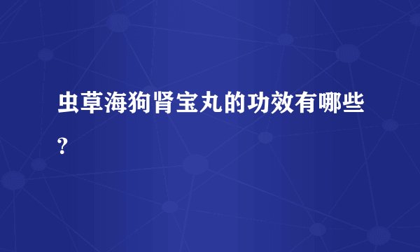 虫草海狗肾宝丸的功效有哪些？