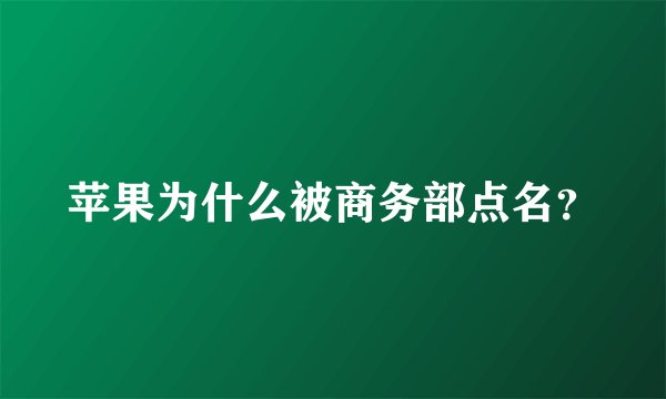 苹果为什么被商务部点名？