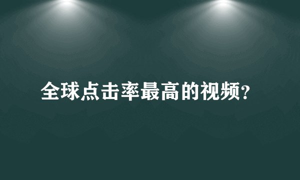 全球点击率最高的视频？