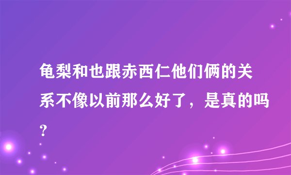 龟梨和也跟赤西仁他们俩的关系不像以前那么好了，是真的吗？