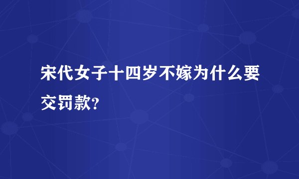 宋代女子十四岁不嫁为什么要交罚款？
