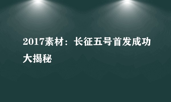 2017素材：长征五号首发成功大揭秘