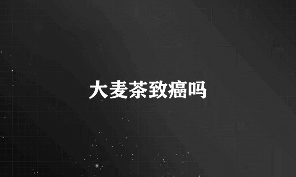 大麦茶致癌吗