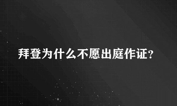 拜登为什么不愿出庭作证？