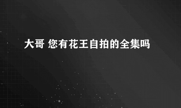 大哥 您有花王自拍的全集吗