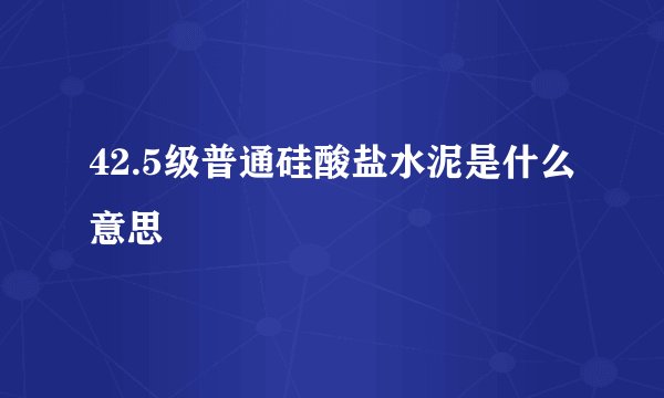 42.5级普通硅酸盐水泥是什么意思