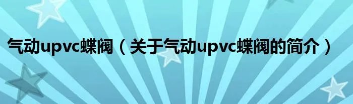 气动upvc蝶阀（关于气动upvc蝶阀的简介）
