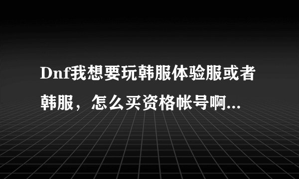 Dnf我想要玩韩服体验服或者韩服，怎么买资格帐号啊，还有gongwu.cc这个网站是真的还是骗子呀