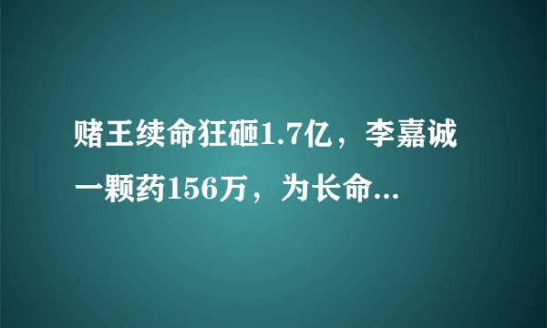赌王续命狂砸1.7亿，李嘉诚一颗药156万，为长命百岁富豪不择手段