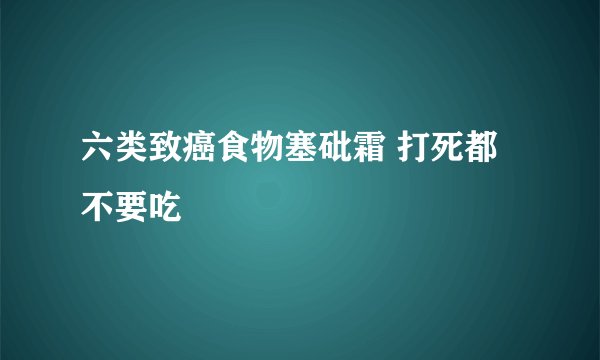 六类致癌食物塞砒霜 打死都不要吃