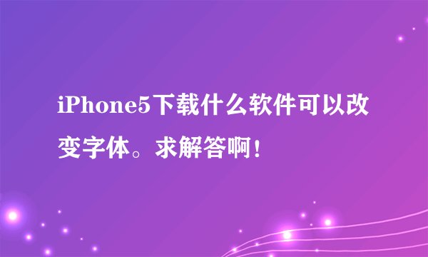 iPhone5下载什么软件可以改变字体。求解答啊!