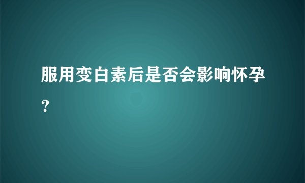服用变白素后是否会影响怀孕？